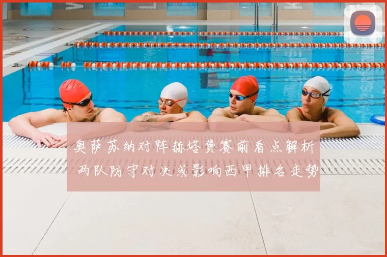 奥萨苏纳对阵赫塔费赛前看点解析 两队防守对决或影响西甲排名走势