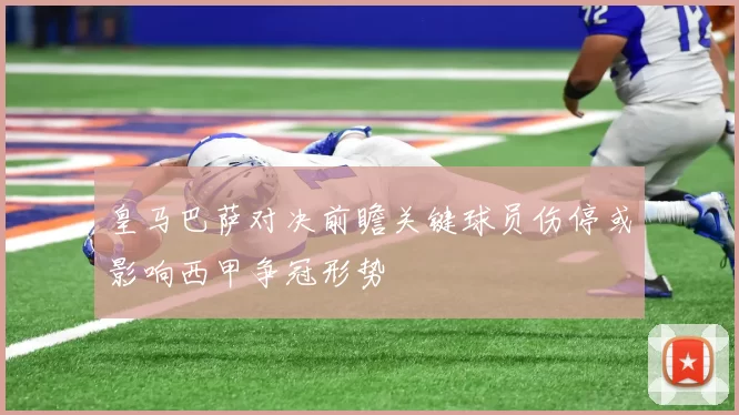 皇马巴萨对决前瞻关键球员伤停或影响西甲争冠形势