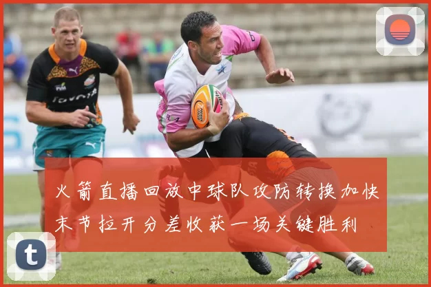 火箭直播回放中球队攻防转换加快末节拉开分差收获一场关键胜利