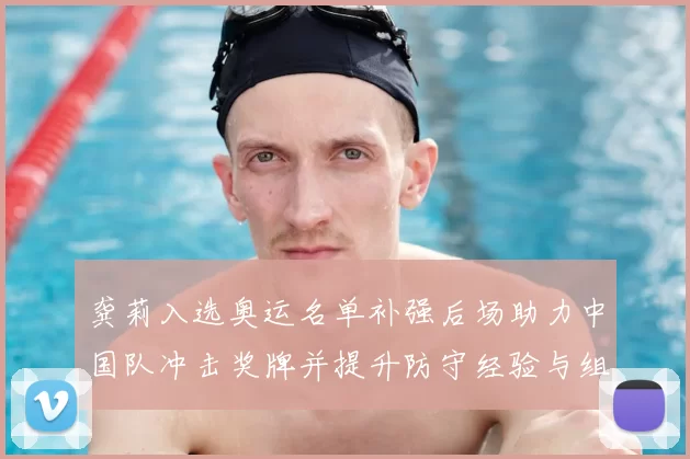 龚莉入选奥运名单补强后场助力中国队冲击奖牌并提升防守经验与组织能力