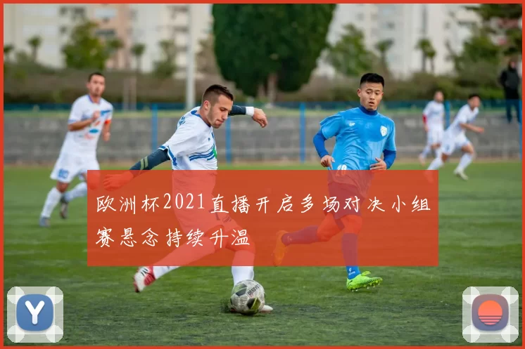 欧洲杯2021直播开启多场对决小组赛悬念持续升温