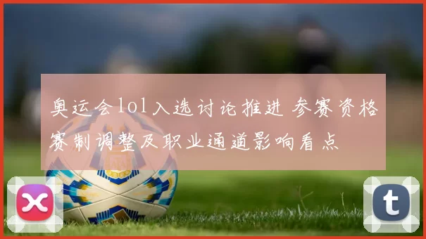 奥运会lol入选讨论推进 参赛资格赛制调整及职业通道影响看点