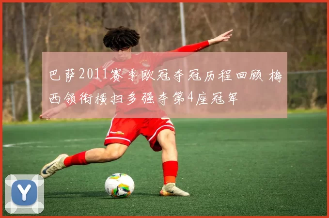 巴萨2011赛季欧冠夺冠历程回顾 梅西领衔横扫多强夺第4座冠军