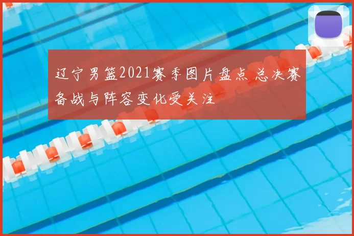 辽宁男篮2021赛季图片盘点 总决赛备战与阵容变化受关注
