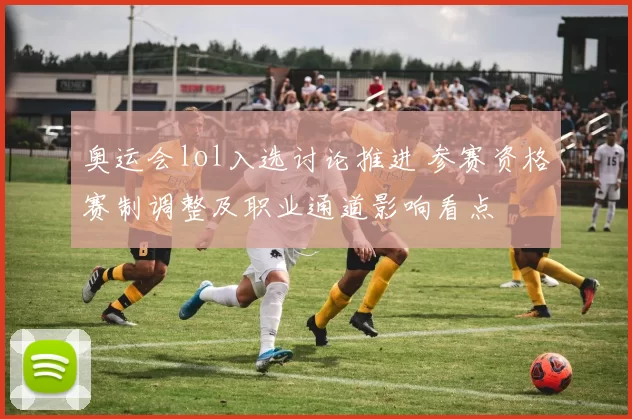 奥运会lol入选讨论推进 参赛资格赛制调整及职业通道影响看点