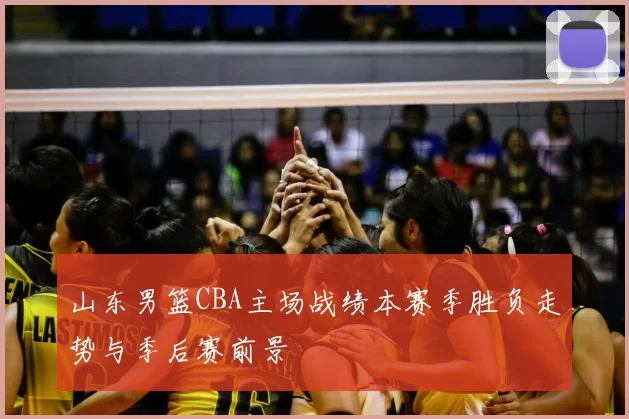 山东男篮CBA主场战绩本赛季胜负走势与季后赛前景