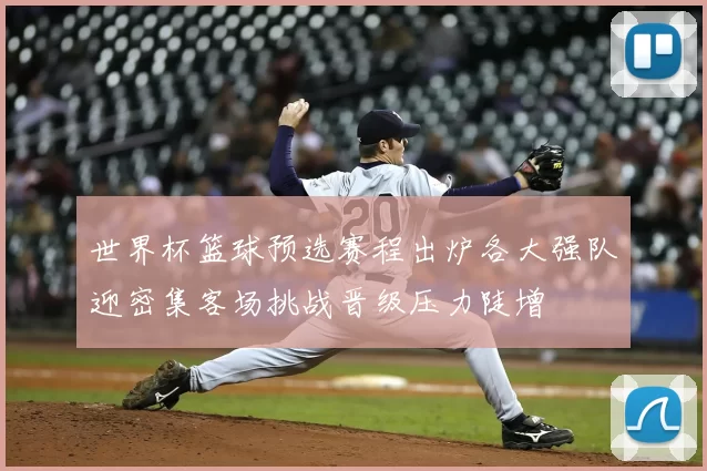 世界杯篮球预选赛程出炉各大强队迎密集客场挑战晋级压力陡增