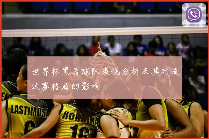 世界杯黑马球队表现分析及其对淘汰赛格局的影响