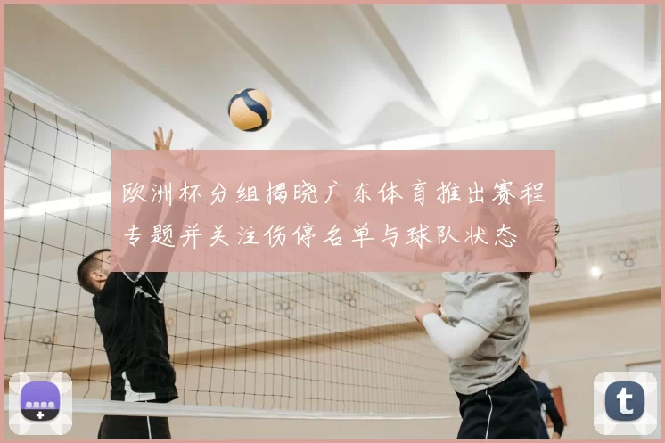 欧洲杯分组揭晓广东体育推出赛程专题并关注伤停名单与球队状态