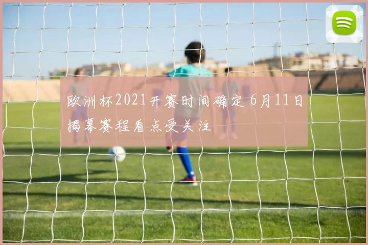 欧洲杯2021开赛时间确定 6月11日揭幕赛程看点受关注
