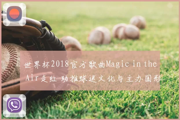 世界杯2018官方歌曲Magic in the Air走红 助推球迷文化与主办国形象传播