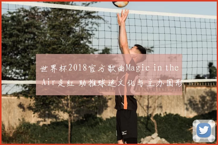 世界杯2018官方歌曲Magic in the Air走红 助推球迷文化与主办国形象传播