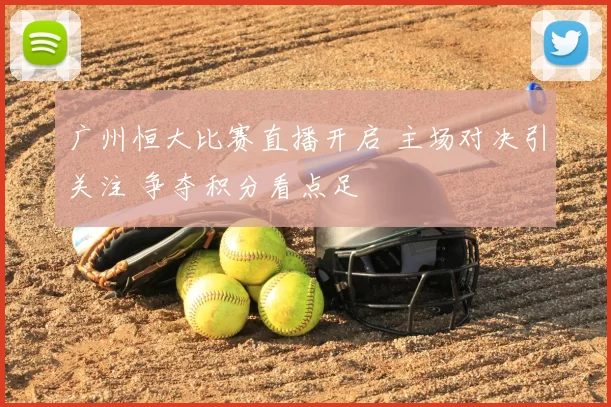 广州恒大比赛直播开启 主场对决引关注 争夺积分看点足