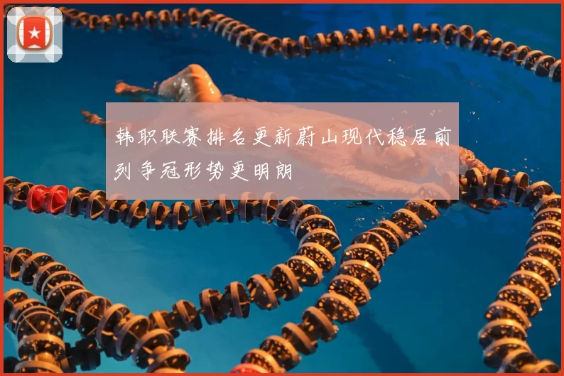 韩职联赛排名更新蔚山现代稳居前列争冠形势更明朗