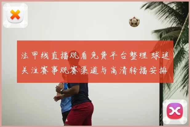 法甲线直播观看免费平台整理 球迷关注赛事观赛渠道与高清转播安排