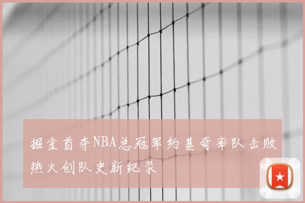 掘金首夺NBA总冠军约基奇率队击败热火创队史新纪录