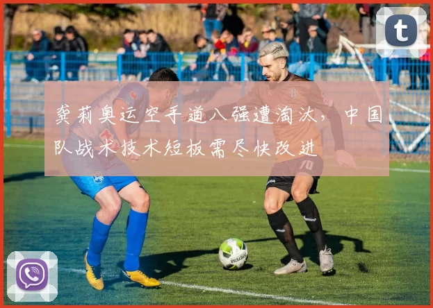 龚莉奥运空手道八强遭淘汰，中国队战术技术短板需尽快改进