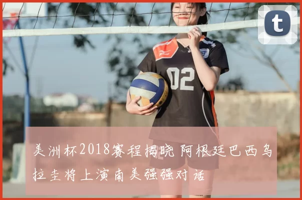 美洲杯2018赛程揭晓 阿根廷巴西乌拉圭将上演南美强强对话