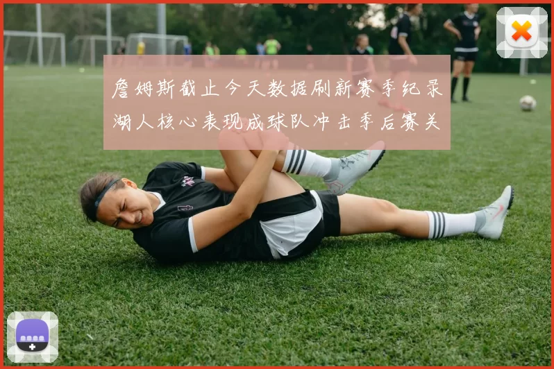 詹姆斯截止今天数据刷新赛季纪录湖人核心表现成球队冲击季后赛关键一环