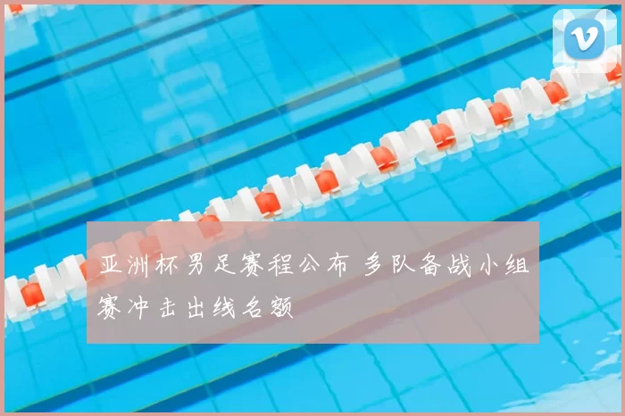 亚洲杯男足赛程公布 多队备战小组赛冲击出线名额