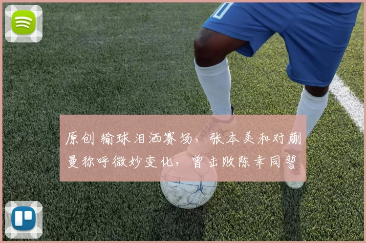 原创 输球泪洒赛场，张本美和对蒯曼称呼微妙变化，曾击败陈幸同誓言冲冠