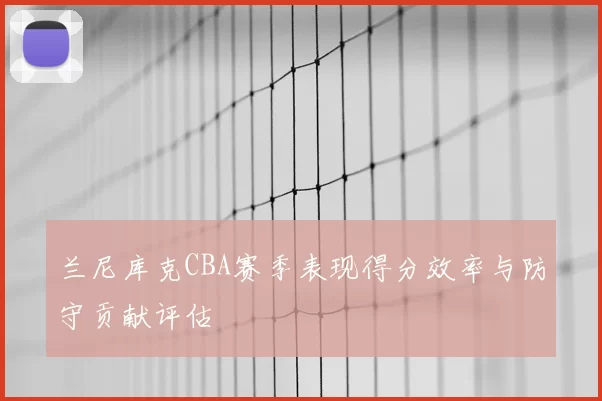 兰尼库克CBA赛季表现得分效率与防守贡献评估