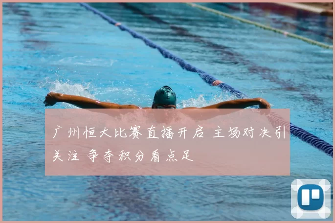 广州恒大比赛直播开启 主场对决引关注 争夺积分看点足