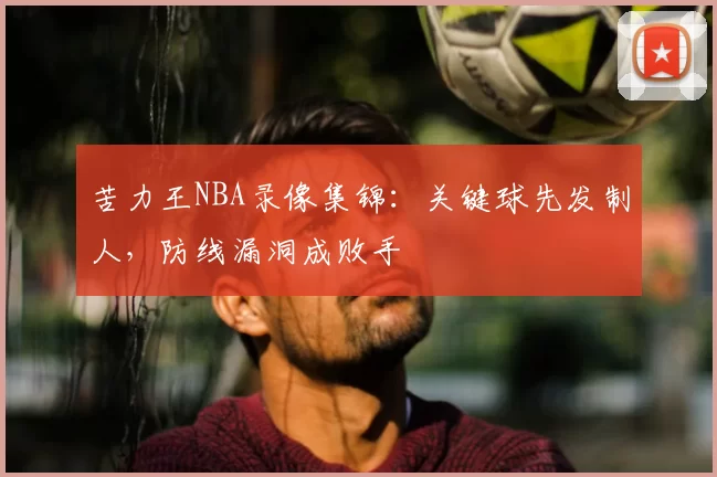 苦力王NBA录像集锦:关键球先发制人,防线漏洞成败手
