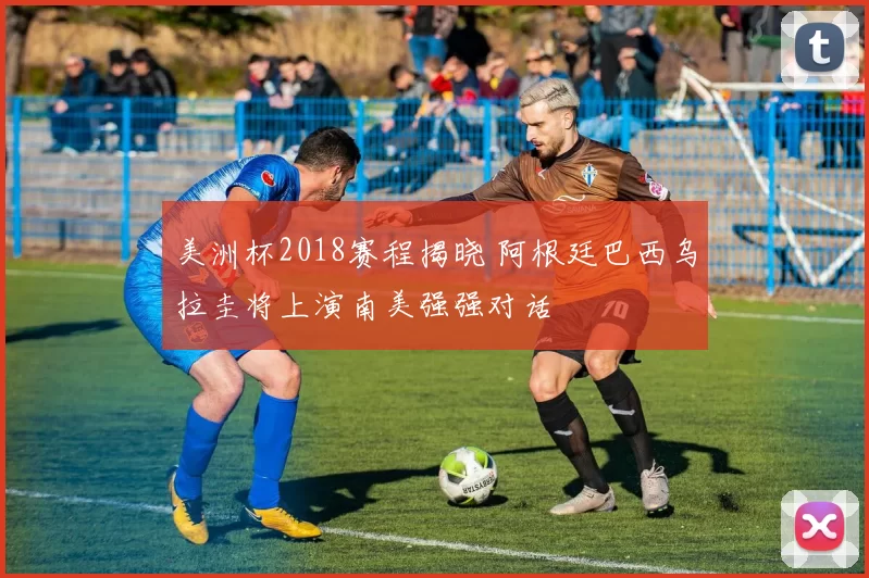 美洲杯2018赛程揭晓 阿根廷巴西乌拉圭将上演南美强强对话