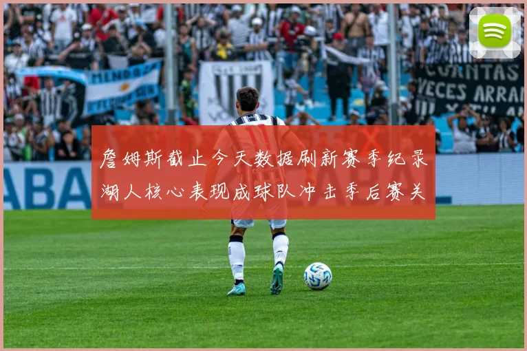 詹姆斯截止今天数据刷新赛季纪录湖人核心表现成球队冲击季后赛关键一环