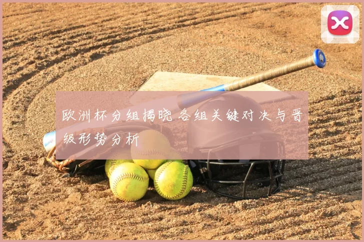 欧洲杯分组揭晓 各组关键对决与晋级形势分析