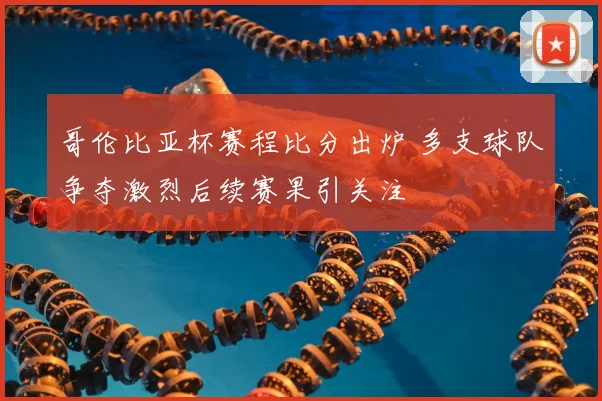 哥伦比亚杯赛程比分出炉 多支球队争夺激烈后续赛果引关注