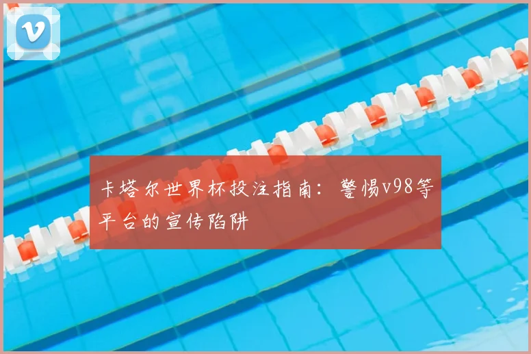 卡塔尔世界杯投注指南:警惕v98等平台的宣传陷阱