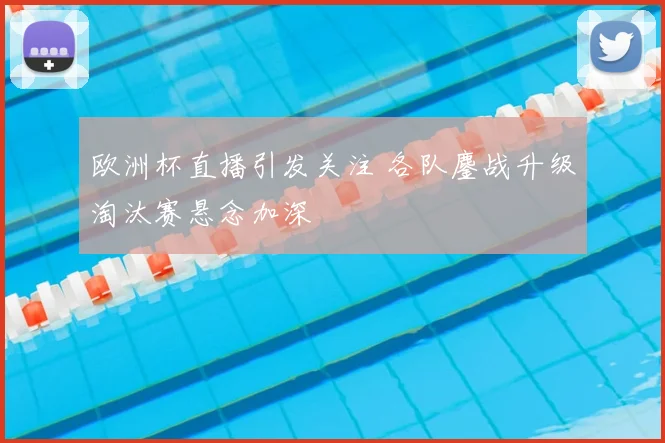 欧洲杯直播引发关注 各队鏖战升级淘汰赛悬念加深