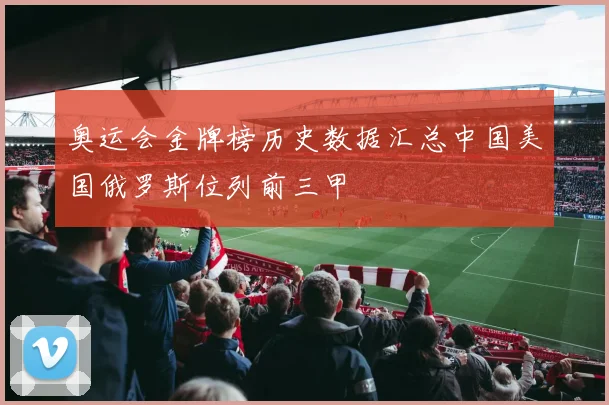 奥运会金牌榜历史数据汇总中国美国俄罗斯位列前三甲