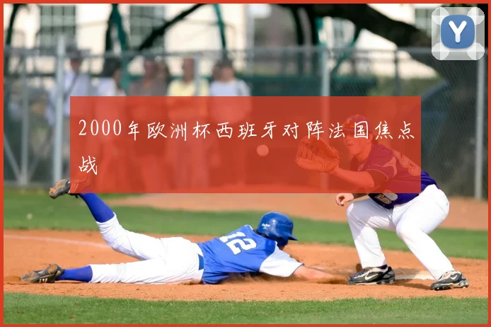 2000年欧洲杯西班牙对阵法国焦点战