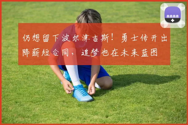 仍想留下波尔津吉斯!勇士传开出降薪短合同,追梦也在未来蓝图
