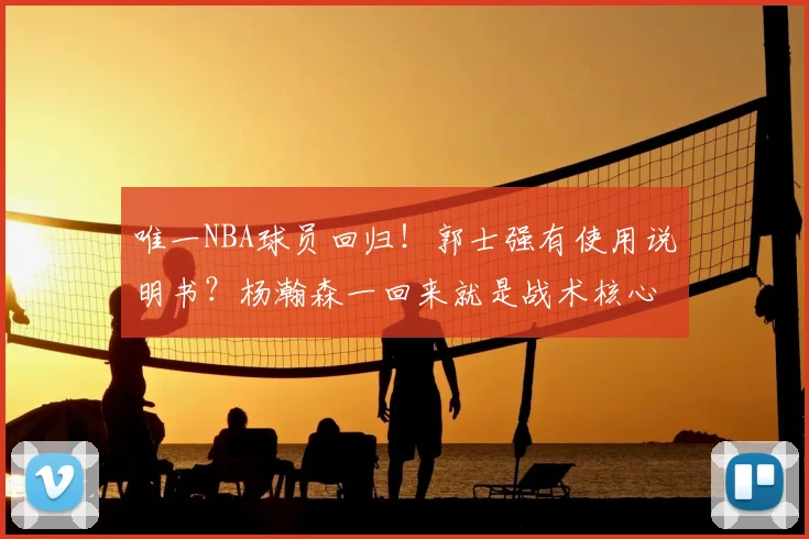 唯一NBA球员回归！郭士强有使用说明书？杨瀚森一回来就是战术核心？