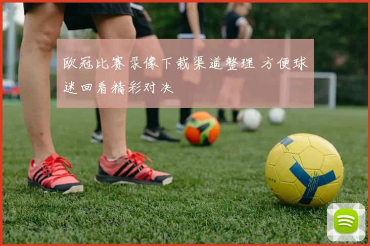 欧冠比赛录像下载渠道整理 方便球迷回看精彩对决