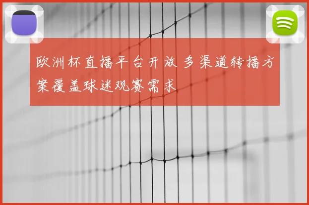 欧洲杯直播平台开放 多渠道转播方案覆盖球迷观赛需求
