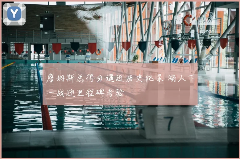 詹姆斯总得分逼近历史纪录 湖人下一战迎里程碑考验