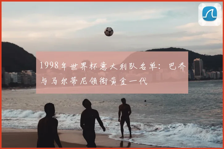 1998年世界杯意大利队名单:巴乔与马尔蒂尼领衔黄金一代