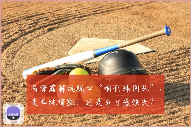 冯潇霆解说脱口“咱们韩国队”,是单纯嘴瓢,还是分寸感缺失?