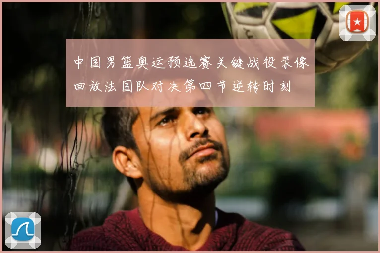 中国男篮奥运预选赛关键战役录像回放法国队对决第四节逆转时刻
