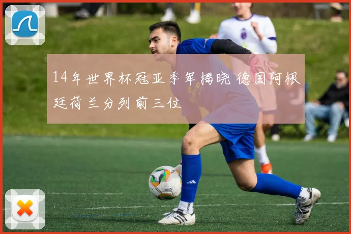 14年世界杯冠亚季军揭晓 德国阿根廷荷兰分列前三位