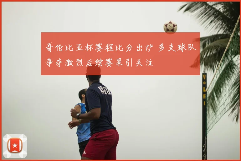 哥伦比亚杯赛程比分出炉 多支球队争夺激烈后续赛果引关注