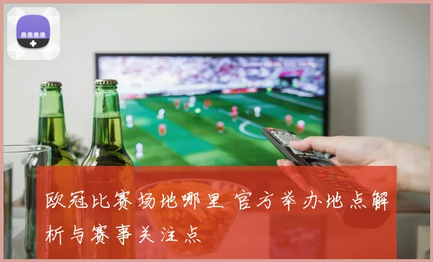 欧冠比赛场地哪里 官方举办地点解析与赛事关注点