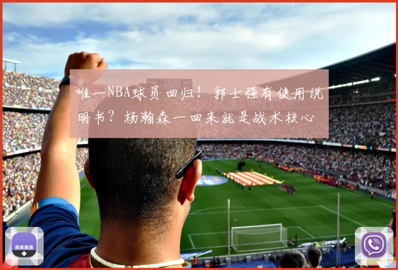 唯一NBA球员回归！郭士强有使用说明书？杨瀚森一回来就是战术核心？