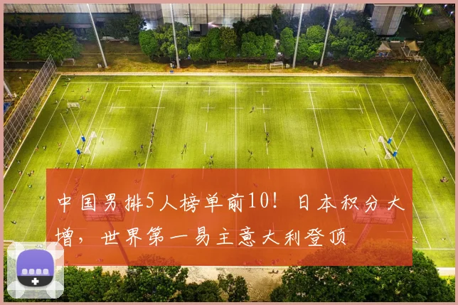 中国男排5人榜单前10！日本积分大增，世界第一易主意大利登顶