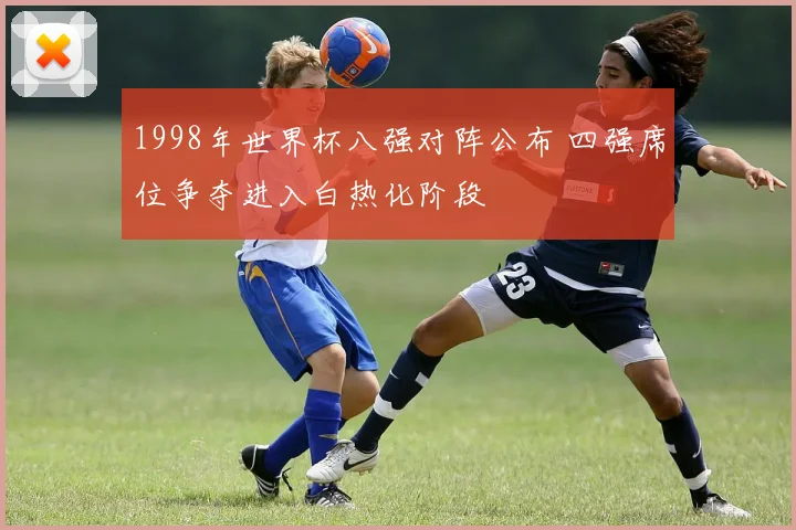 1998年世界杯八强对阵公布 四强席位争夺进入白热化阶段